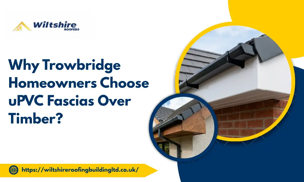 Why Trowbridge Homeowners Choose uPVC Fascias Over Timber?